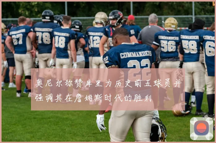 奥尼尔称赞库里为历史前五球员并强调其在詹姆斯时代的胜利