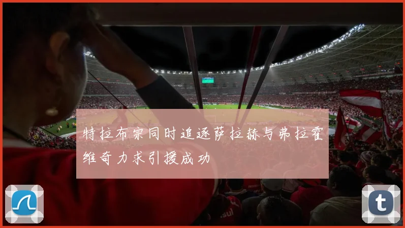 特拉布宗同时追逐萨拉赫与弗拉霍维奇力求引援成功