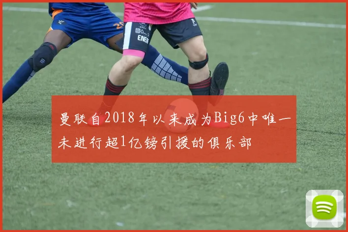 曼联自2018年以来成为Big6中唯一未进行超1亿镑引援的俱乐部