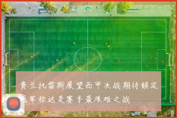 费兰托雷斯展望西甲决战期待锁定冠军称这是赛季最艰难之战