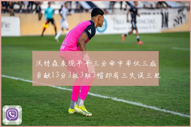 沃特森表现平平三分命中率仅三成贡献13分3板3助3帽却有三失误三犯规