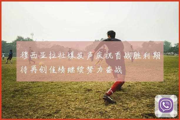 穆西亚拉社媒发声庆祝首战胜利期待再创佳绩继续努力奋战