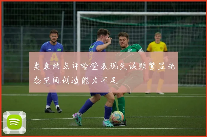 奥康纳点评哈登表现失误频繁显老态空间创造能力不足
