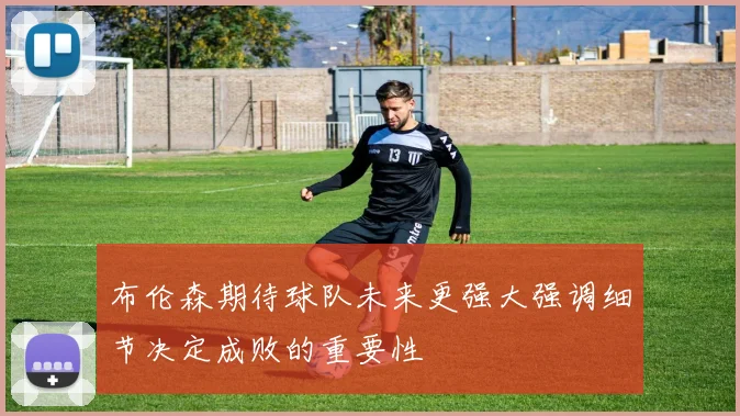 布伦森期待球队未来更强大强调细节决定成败的重要性