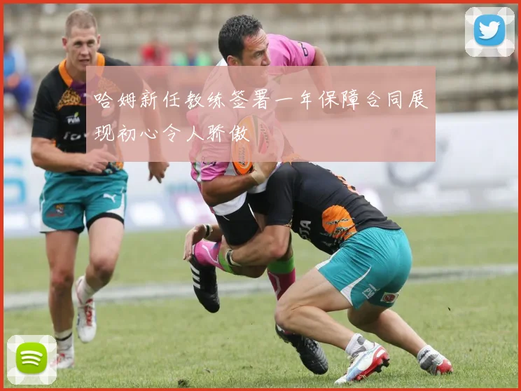 哈姆新任教练签署一年保障合同展现初心令人骄傲