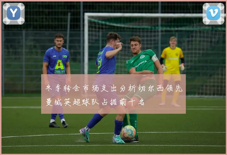 冬季转会市场支出分析切尔西领先曼城英超球队占据前十名