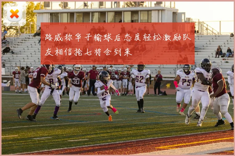 路威称华子输球后态度轻松激励队友相信抢七将会到来