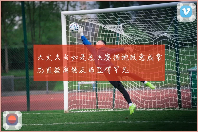大丈夫当如是总决赛拥抱致意成常态直接离场反而显得罕见