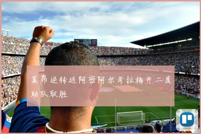 莱昂逆转迈阿密阿尔考拉梅开二度助队取胜