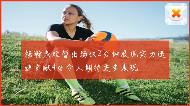杨瀚森短暂出场仅2分钟展现实力迅速贡献4分令人期待更多表现