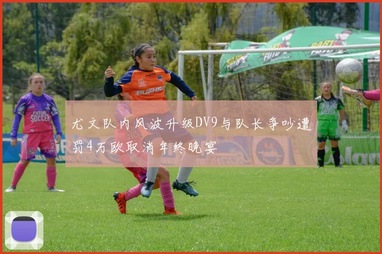 尤文队内风波升级DV9与队长争吵遭罚4万欧取消年终晚宴