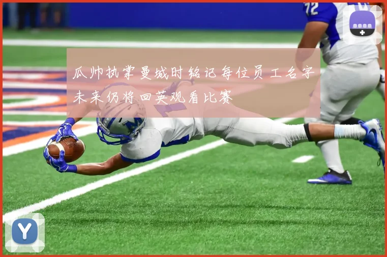 瓜帅执掌曼城时铭记每位员工名字未来仍将回英观看比赛