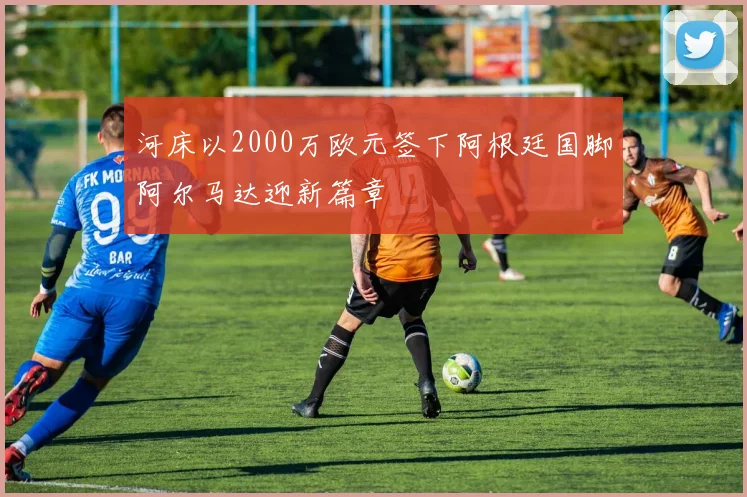 河床以2000万欧元签下阿根廷国脚阿尔马达迎新篇章