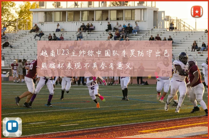 越南U23主帅称中国队李昊防守出色熊猫杯表现不具参考意义