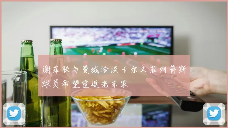 谢菲联与曼城洽谈卡尔文菲利普斯球员希望重返老东家