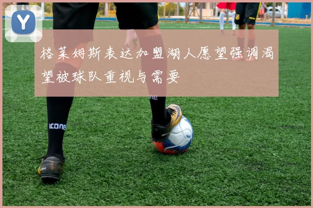 格莱姆斯表达加盟湖人愿望强调渴望被球队重视与需要