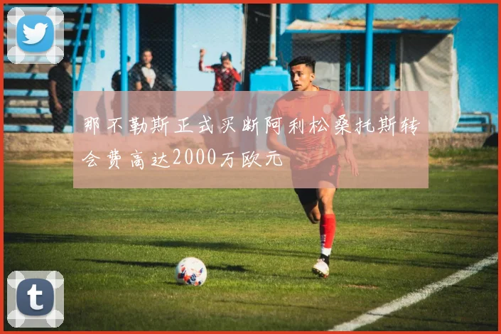 那不勒斯正式买断阿利松桑托斯转会费高达2000万欧元
