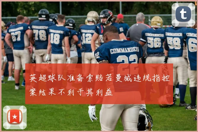 英超球队准备索赔若曼城违规指控案结果不利于其利益