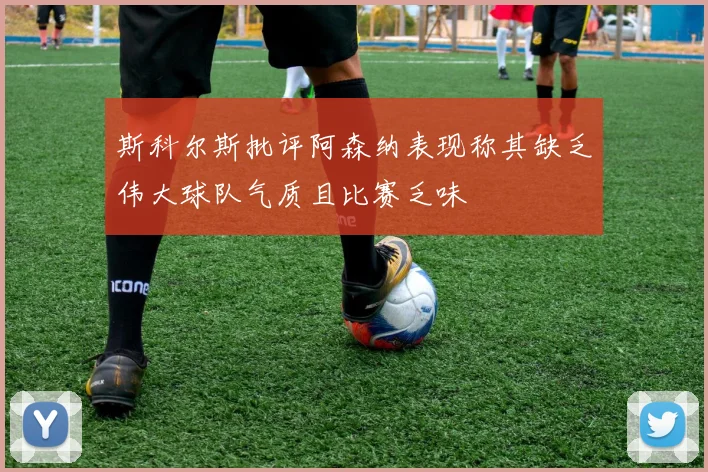 斯科尔斯批评阿森纳表现称其缺乏伟大球队气质且比赛乏味