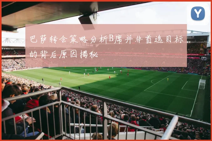 巴萨转会策略分析B席并非首选目标的背后原因揭秘