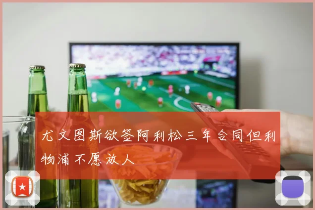 尤文图斯欲签阿利松三年合同但利物浦不愿放人
