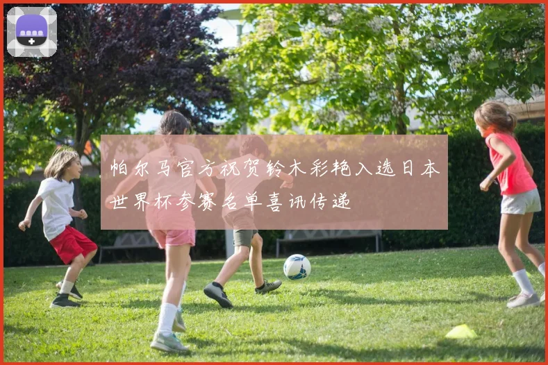 帕尔马官方祝贺铃木彩艳入选日本世界杯参赛名单喜讯传递