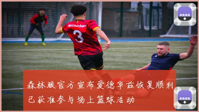 森林狼官方宣布爱德华兹恢复顺利已获准参与场上篮球活动