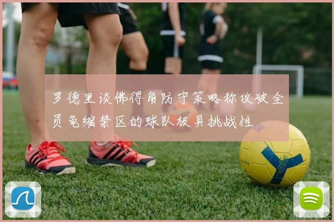 罗德里谈佛得角防守策略称攻破全员龟缩禁区的球队极具挑战性