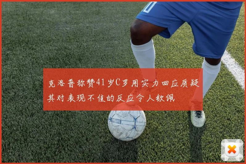 克洛普称赞41岁C罗用实力回应质疑其对表现不佳的反应令人钦佩