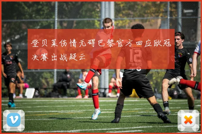 登贝莱伤情无碍巴黎官方回应欧冠决赛出战疑云