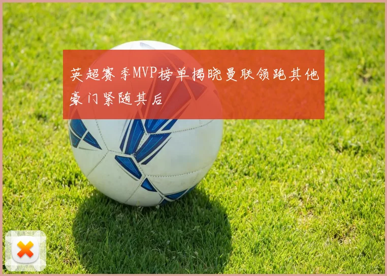 英超赛季MVP榜单揭晓曼联领跑其他豪门紧随其后